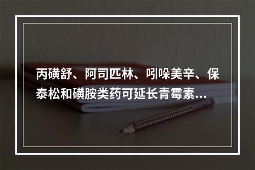 丙磺舒、阿司匹林、吲哚美辛、保泰松和磺胺类药可延长青霉素类药