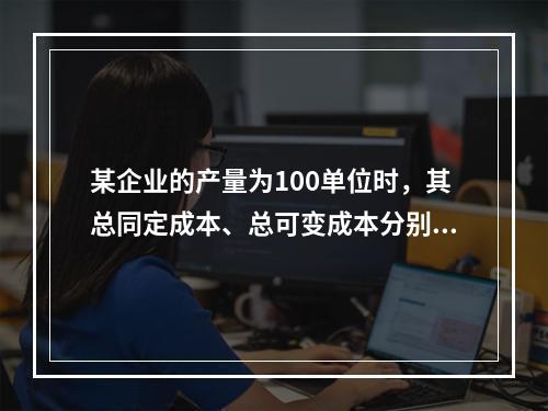 某企业的产量为100单位时，其总同定成本、总可变成本分别是1