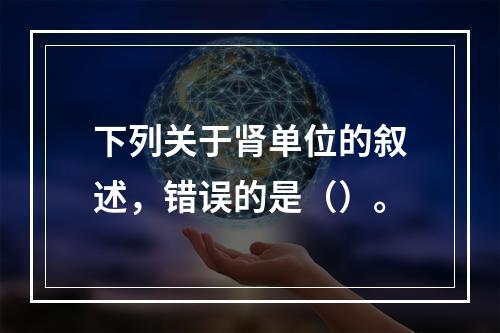 下列关于肾单位的叙述，错误的是（）。