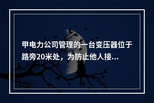 甲电力公司管理的一台变压器位于路旁20米处，为防止他人接近，