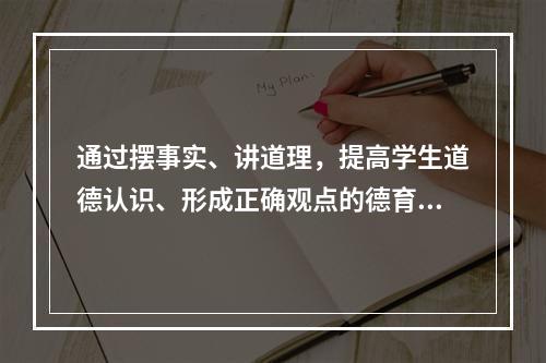 通过摆事实、讲道理，提高学生道德认识、形成正确观点的德育方法