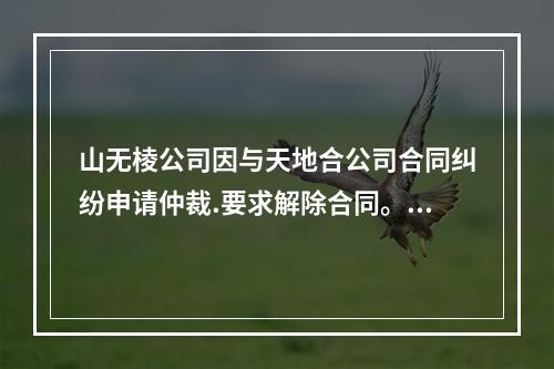 山无棱公司因与天地合公司合同纠纷申请仲裁.要求解除合同。某仲