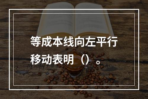 等成本线向左平行移动表明（）。