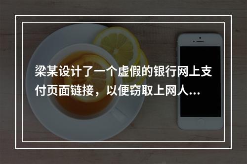 梁某设计了一个虚假的银行网上支付页面链接，以便窃取上网人员的