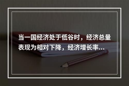 当一国经济处于低谷时，经济总量表现为相对下降，经济增长率为正