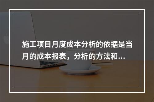 施工项目月度成本分析的依据是当月的成本报表，分析的方法和内容