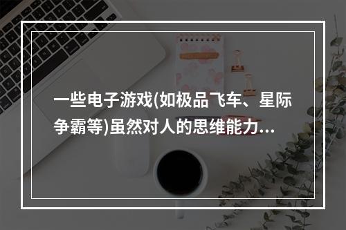 一些电子游戏(如极品飞车、星际争霸等)虽然对人的思维能力有一