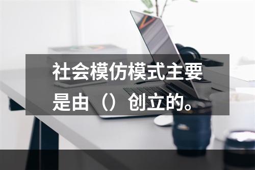 社会模仿模式主要是由（）创立的。