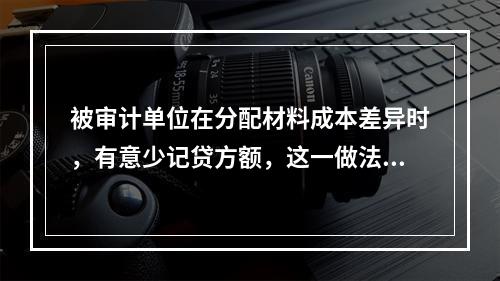 被审计单位在分配材料成本差异时，有意少记贷方额，这一做法必然