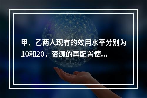 甲、乙两人现有的效用水平分别为10和20，资源的再配置使得两