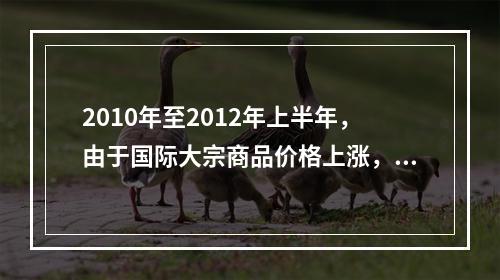 2010年至2012年上半年，由于国际大宗商品价格上涨，导致