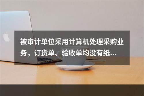 被审计单位采用计算机处理采购业务，订货单、验收单均没有纸质凭