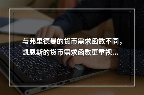 与弗里德曼的货币需求函数不同，凯恩斯的货币需求函数更重视（）