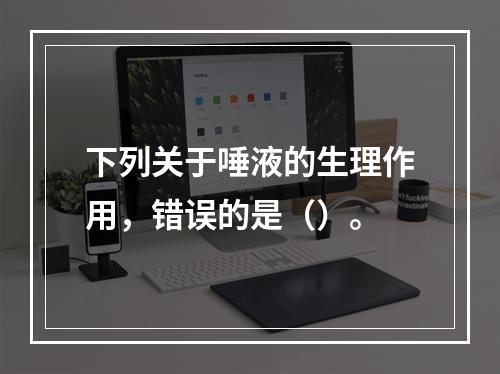 下列关于唾液的生理作用，错误的是（）。