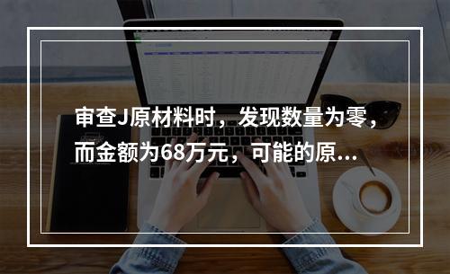 审查J原材料时，发现数量为零，而金额为68万元，可能的原因是