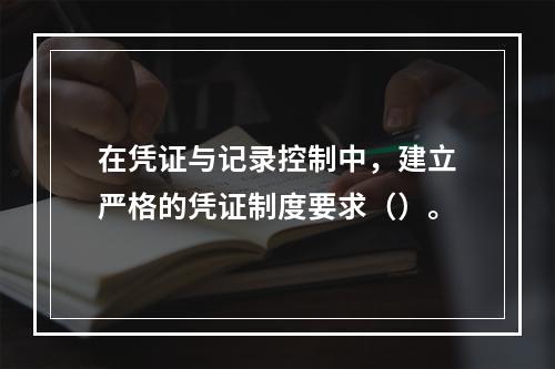 在凭证与记录控制中，建立严格的凭证制度要求（）。