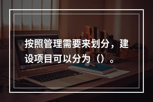 按照管理需要来划分，建设项目可以分为（）。