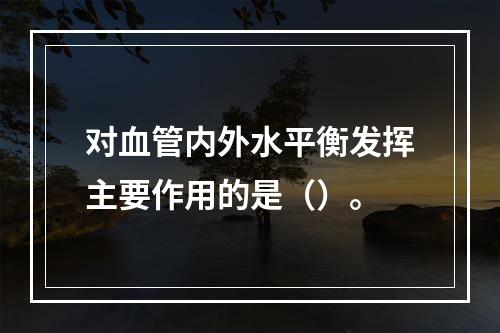 对血管内外水平衡发挥主要作用的是（）。