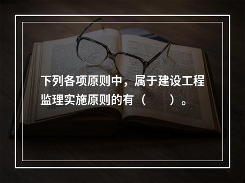 下列各项原则中，属于建设工程监理实施原则的有（　　）。