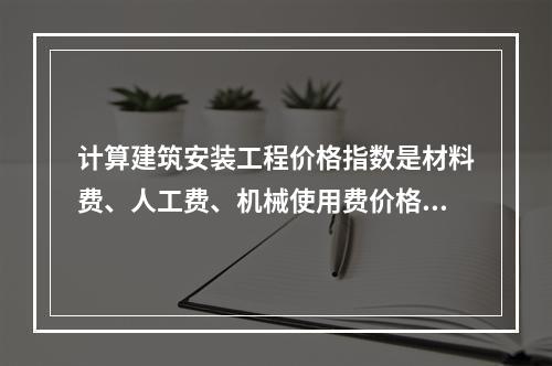 计算建筑安装工程价格指数是材料费、人工费、机械使用费价格指数