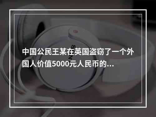 中国公民王某在英国盗窃了一个外国人价值5000元人民币的财物