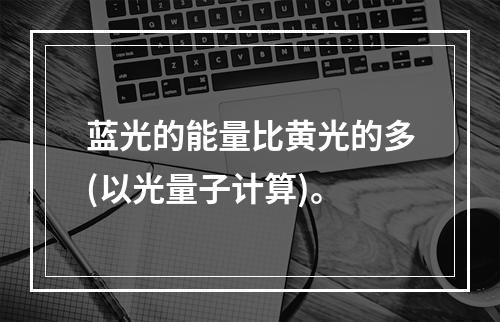 蓝光的能量比黄光的多(以光量子计算)。