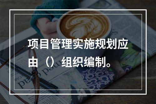 项目管理实施规划应由（）组织编制。