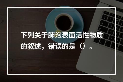 下列关于肺泡表面活性物质的叙述，错误的是（）。