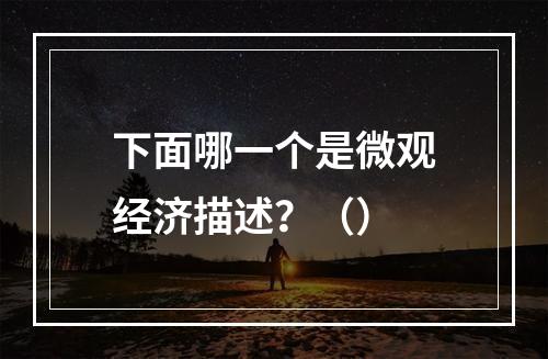 下面哪一个是微观经济描述？（）