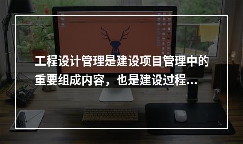 工程设计管理是建设项目管理中的重要组成内容，也是建设过程中预