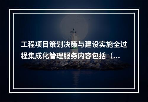 工程项目策划决策与建设实施全过程集成化管理服务内容包括（　　