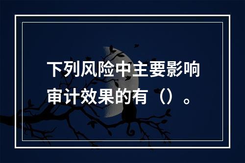 下列风险中主要影响审计效果的有（）。