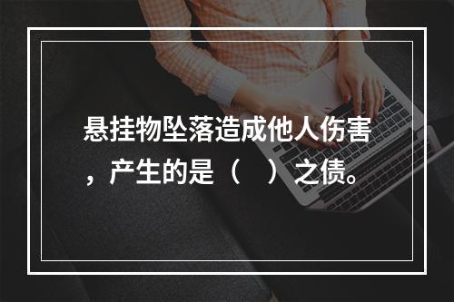 悬挂物坠落造成他人伤害，产生的是（　）之债。