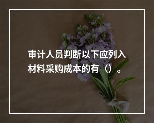 审计人员判断以下应列入材料采购成本的有（）。