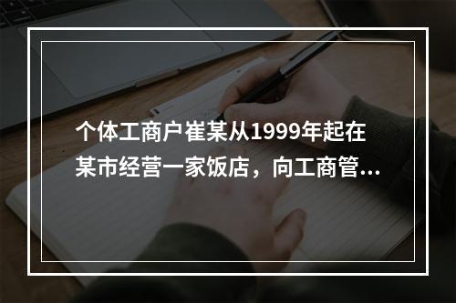 个体工商户崔某从1999年起在某市经营一家饭店，向工商管理部