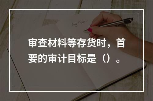 审查材料等存货时，首要的审计目标是（）。