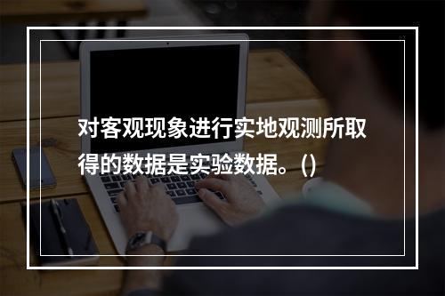 对客观现象进行实地观测所取得的数据是实验数据。()