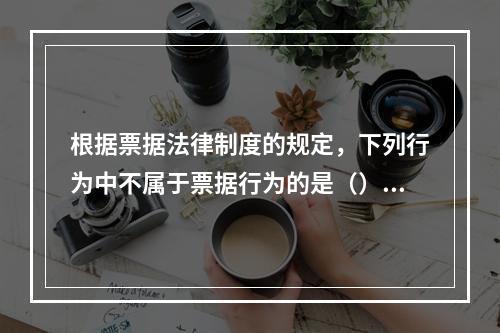 根据票据法律制度的规定，下列行为中不属于票据行为的是（）。