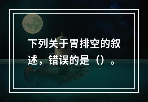 下列关于胃排空的叙述，错误的是（）。