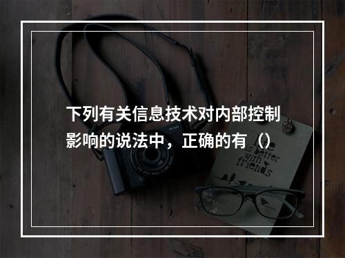 下列有关信息技术对内部控制影响的说法中，正确的有（）