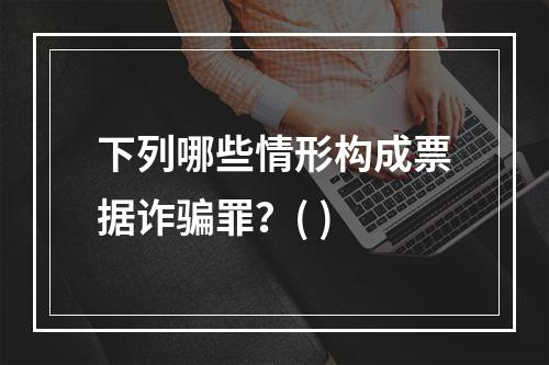 下列哪些情形构成票据诈骗罪？( )