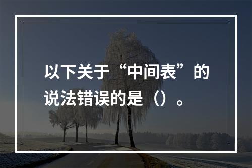 以下关于“中间表”的说法错误的是（）。