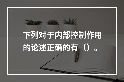 下列对于内部控制作用的论述正确的有（）。