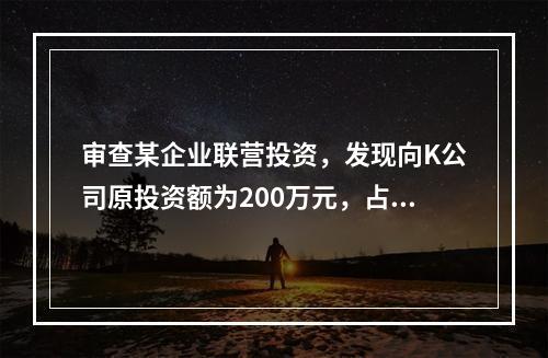 审查某企业联营投资，发现向K公司原投资额为200万元，占K公