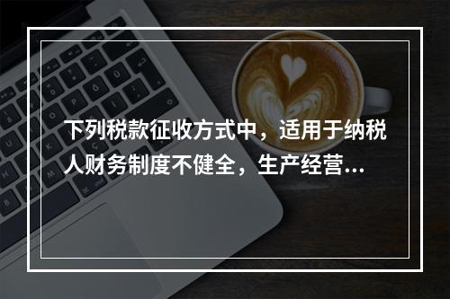 下列税款征收方式中，适用于纳税人财务制度不健全，生产经营不固