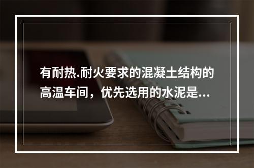 有耐热.耐火要求的混凝土结构的高温车间，优先选用的水泥是（）