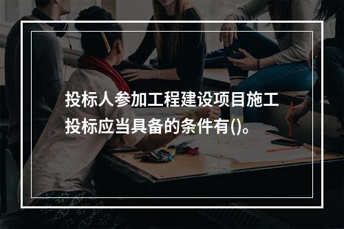 投标人参加工程建设项目施工投标应当具备的条件有()。