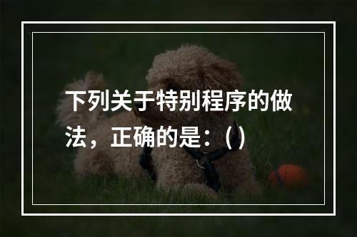 下列关于特别程序的做法，正确的是：( )