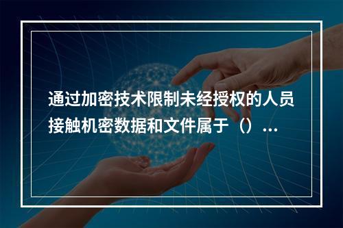 通过加密技术限制未经授权的人员接触机密数据和文件属于（）。