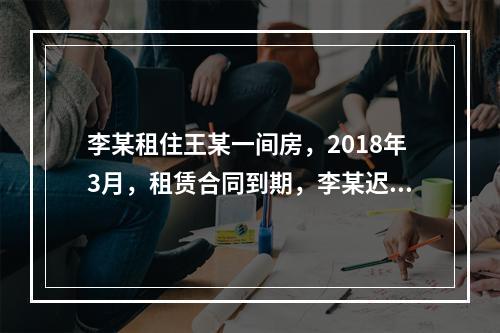 李某租住王某一间房，2018年3月，租赁合同到期，李某迟迟不